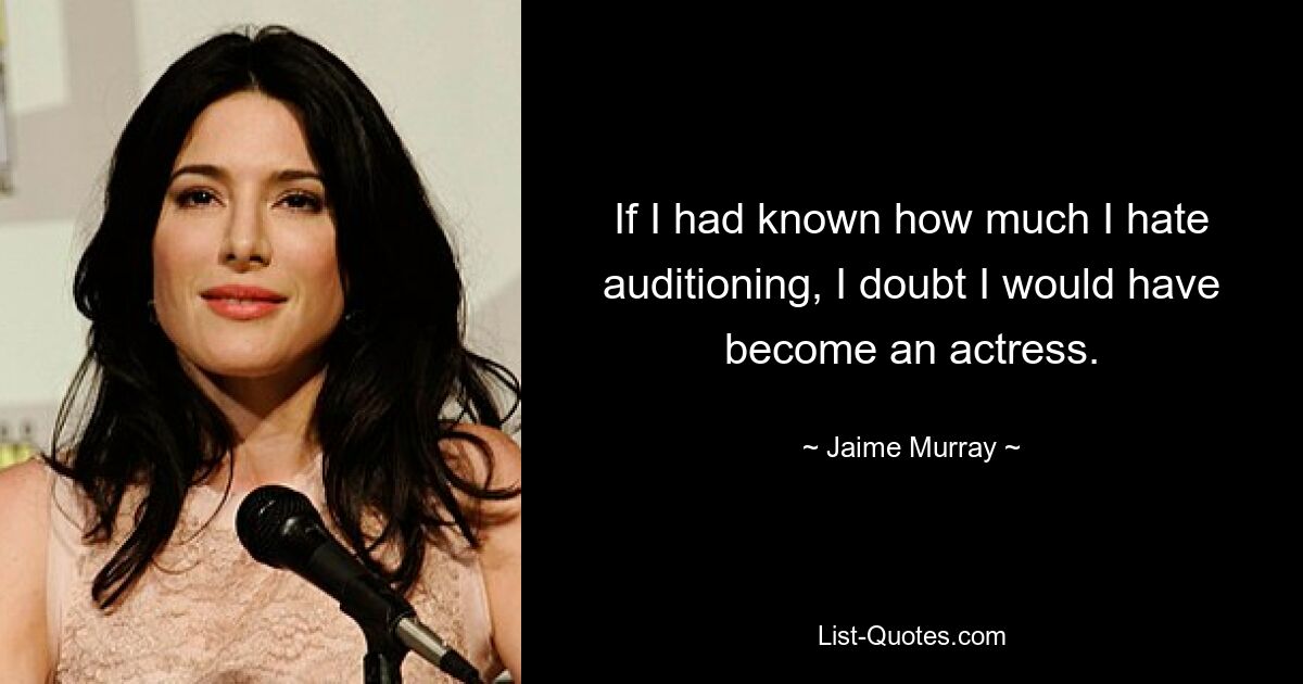 If I had known how much I hate auditioning, I doubt I would have become an actress. — © Jaime Murray