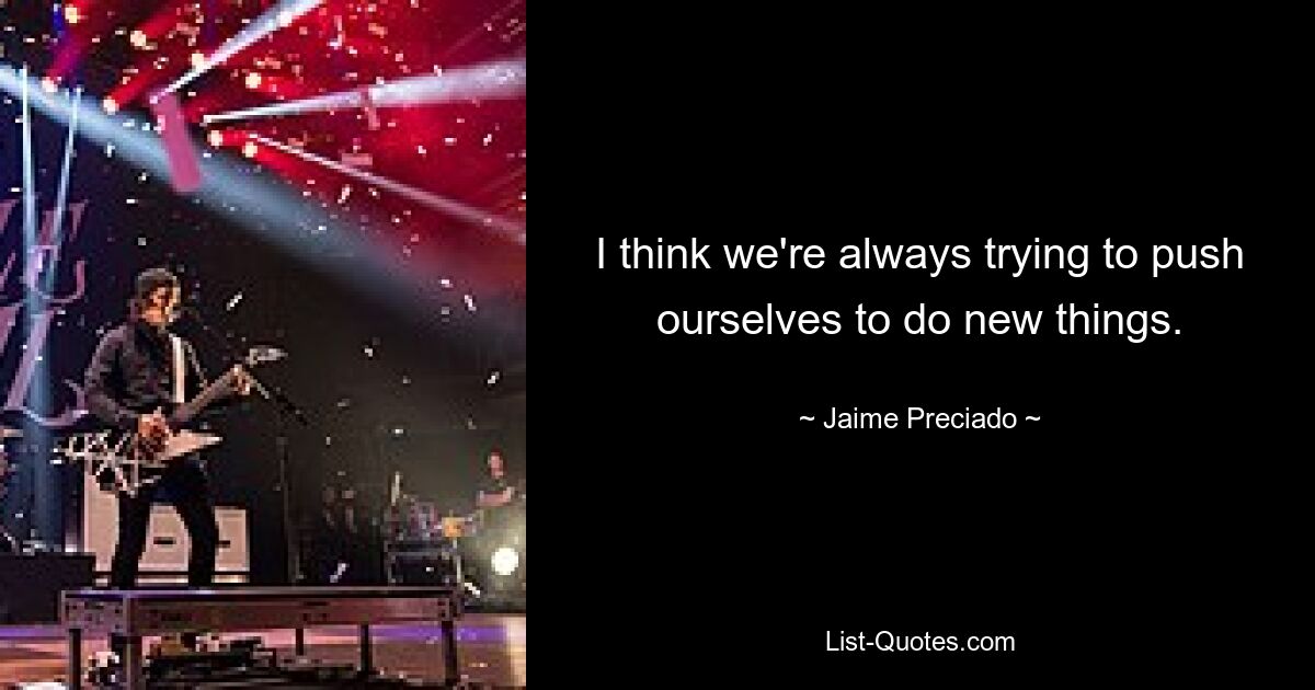 I think we're always trying to push ourselves to do new things. — © Jaime Preciado