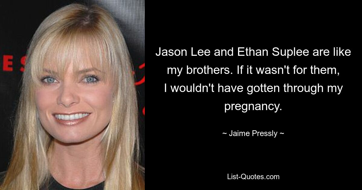 Jason Lee and Ethan Suplee are like my brothers. If it wasn't for them, I wouldn't have gotten through my pregnancy. — © Jaime Pressly