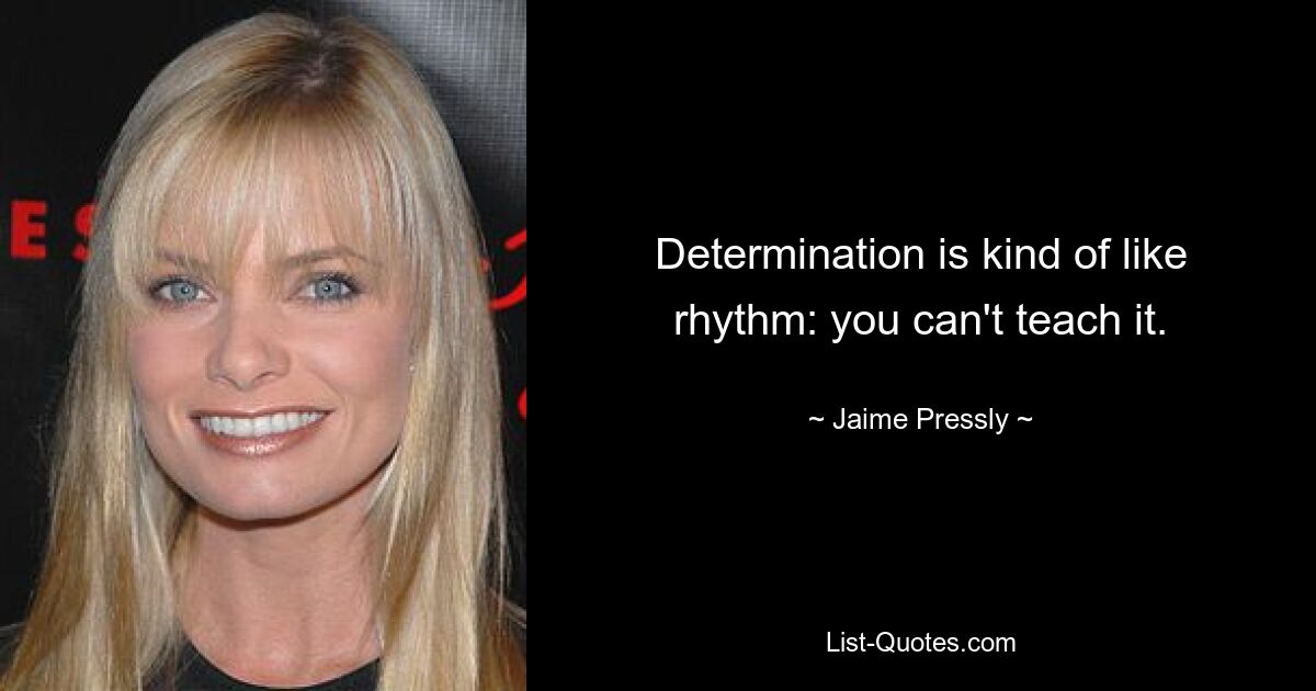 Determination is kind of like rhythm: you can't teach it. — © Jaime Pressly