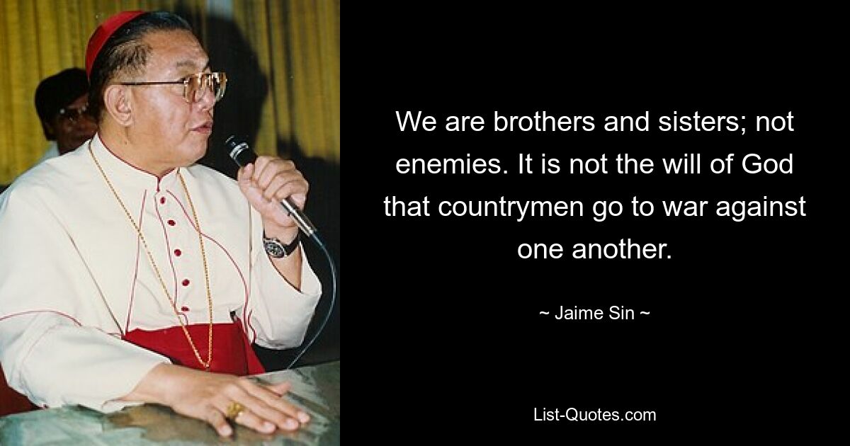 We are brothers and sisters; not enemies. It is not the will of God that countrymen go to war against one another. — © Jaime Sin