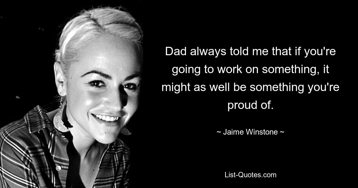 Dad always told me that if you're going to work on something, it might as well be something you're proud of. — © Jaime Winstone