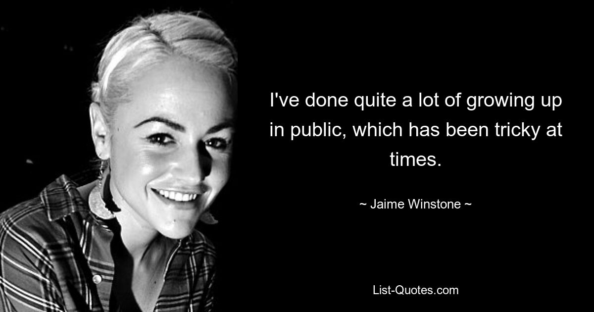 I've done quite a lot of growing up in public, which has been tricky at times. — © Jaime Winstone