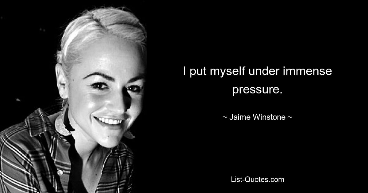 I put myself under immense pressure. — © Jaime Winstone