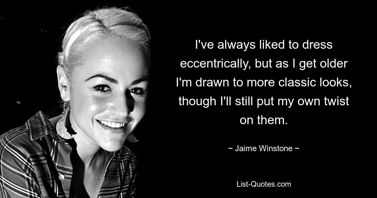 I've always liked to dress eccentrically, but as I get older I'm drawn to more classic looks, though I'll still put my own twist on them. — © Jaime Winstone