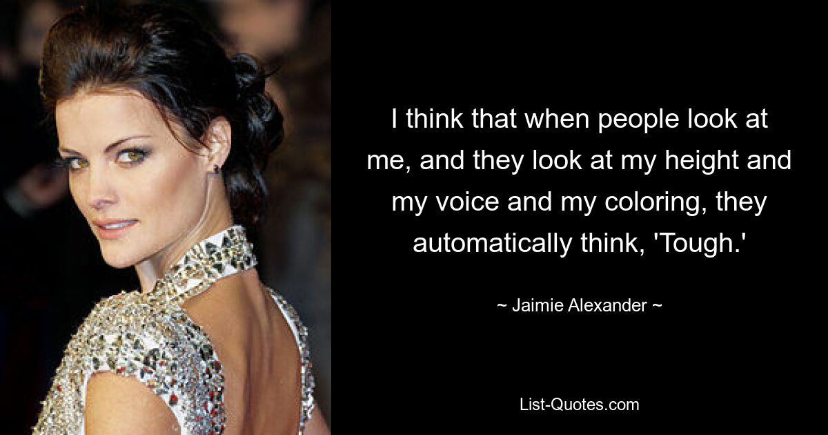 I think that when people look at me, and they look at my height and my voice and my coloring, they automatically think, 'Tough.' — © Jaimie Alexander