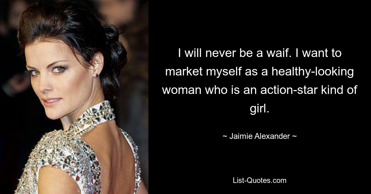 I will never be a waif. I want to market myself as a healthy-looking woman who is an action-star kind of girl. — © Jaimie Alexander