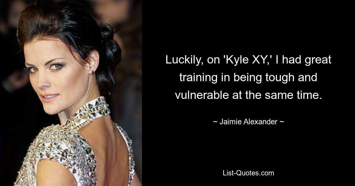 Luckily, on 'Kyle XY,' I had great training in being tough and vulnerable at the same time. — © Jaimie Alexander