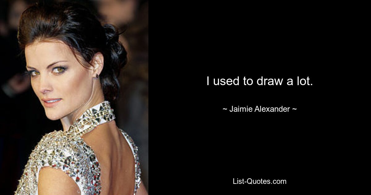 I used to draw a lot. — © Jaimie Alexander