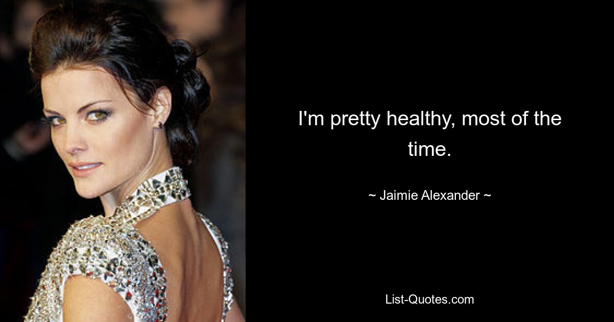 I'm pretty healthy, most of the time. — © Jaimie Alexander