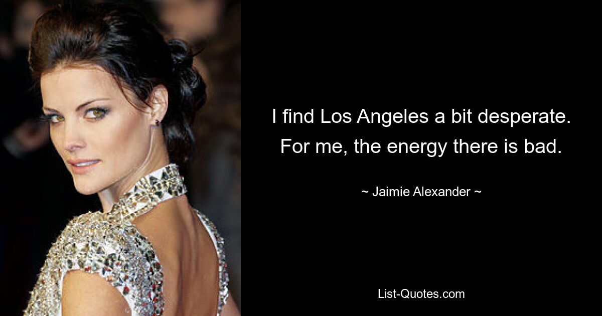 I find Los Angeles a bit desperate. For me, the energy there is bad. — © Jaimie Alexander