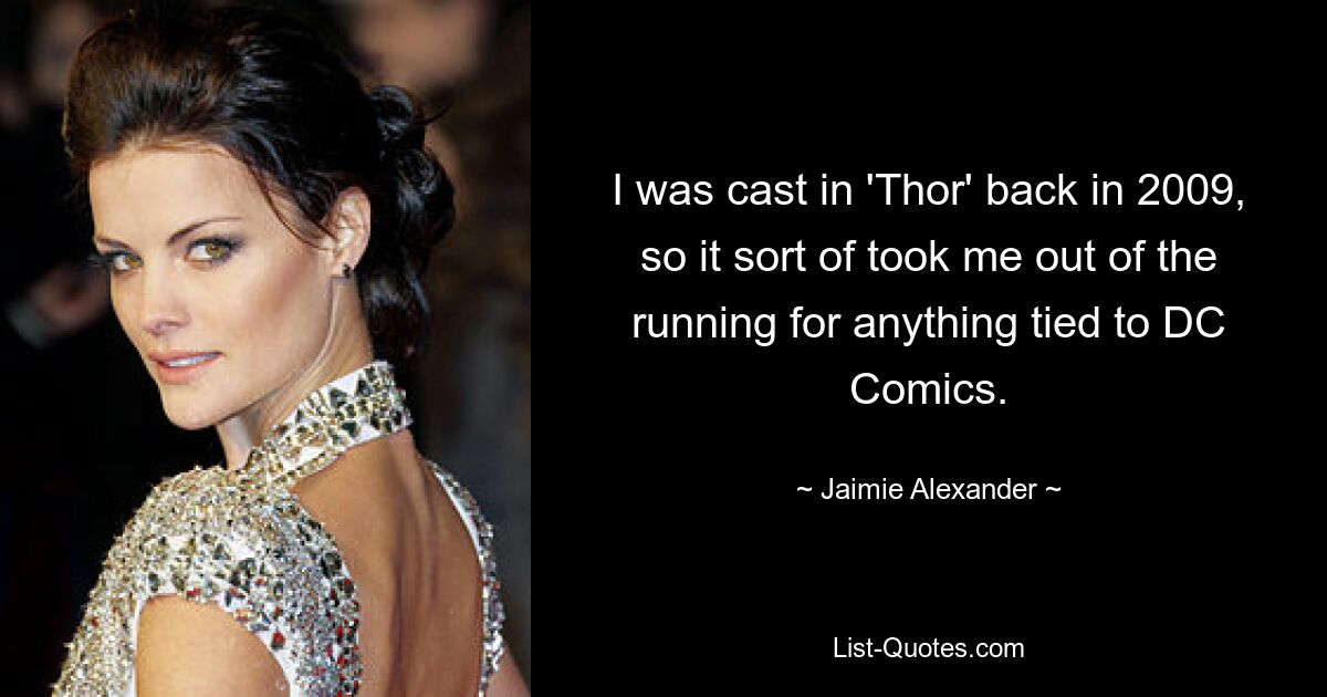 I was cast in 'Thor' back in 2009, so it sort of took me out of the running for anything tied to DC Comics. — © Jaimie Alexander