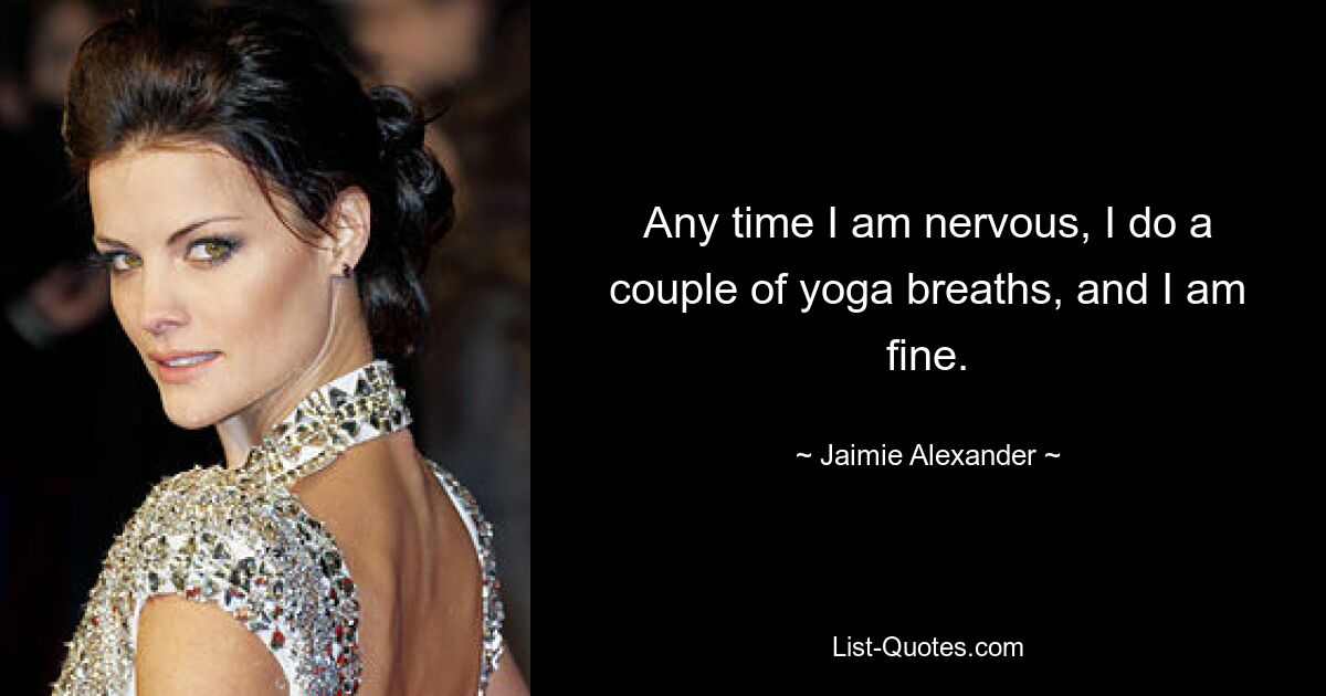 Any time I am nervous, I do a couple of yoga breaths, and I am fine. — © Jaimie Alexander