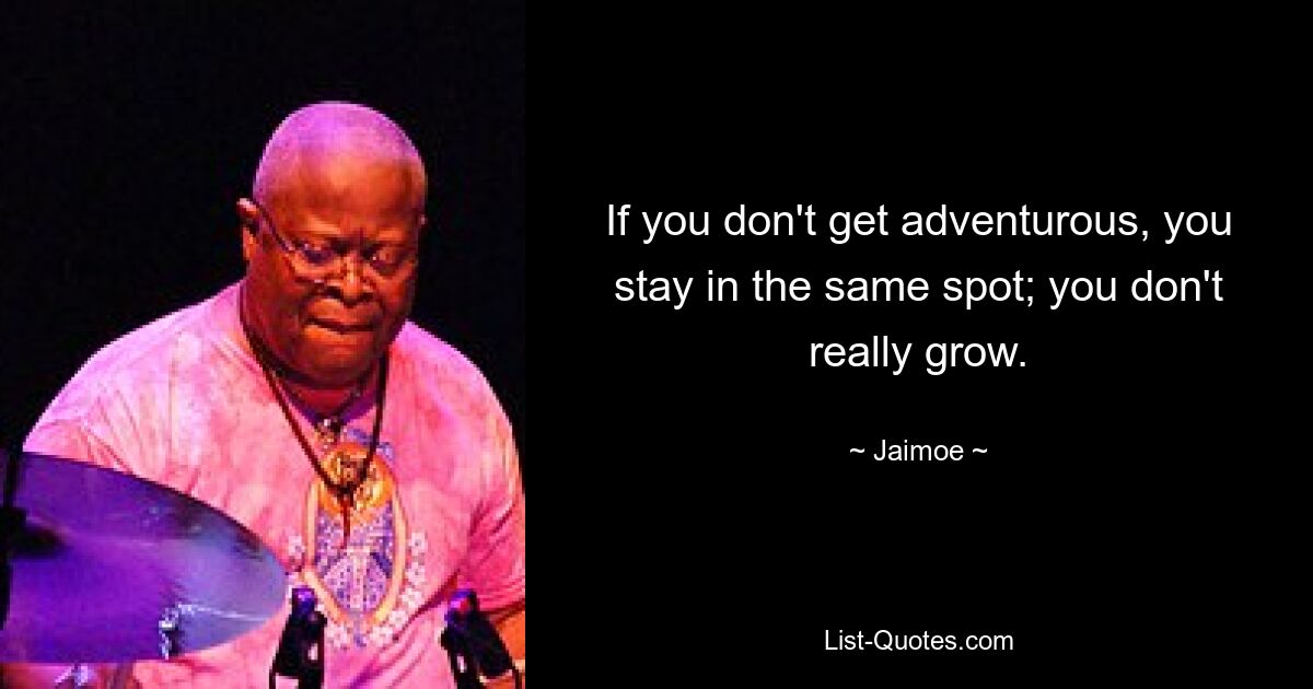 If you don't get adventurous, you stay in the same spot; you don't really grow. — © Jaimoe