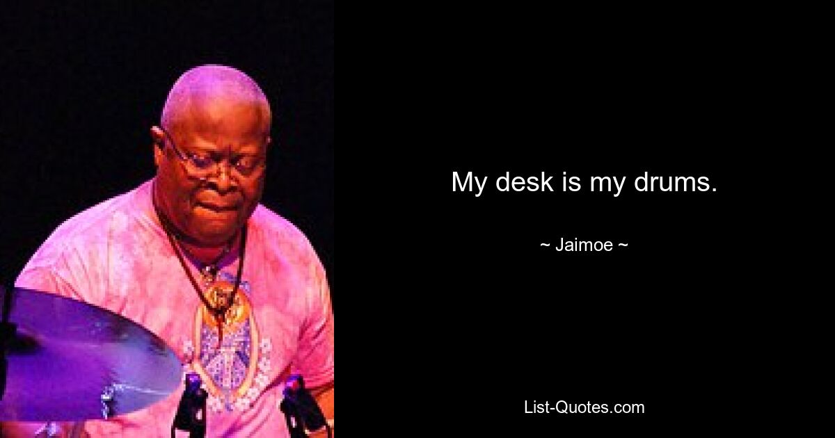 My desk is my drums. — © Jaimoe