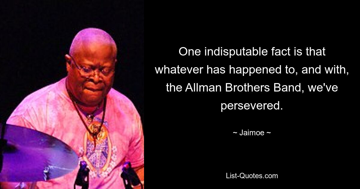 One indisputable fact is that whatever has happened to, and with, the Allman Brothers Band, we've persevered. — © Jaimoe