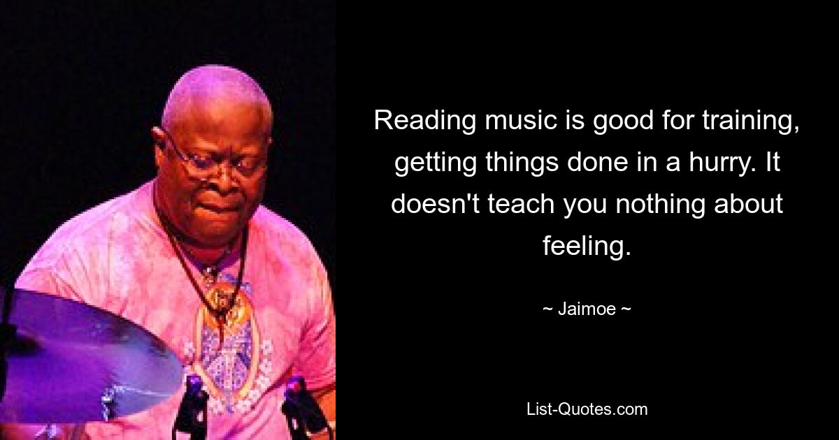 Reading music is good for training, getting things done in a hurry. It doesn't teach you nothing about feeling. — © Jaimoe