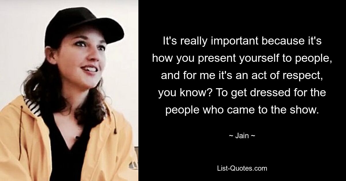 It's really important because it's how you present yourself to people, and for me it's an act of respect, you know? To get dressed for the people who came to the show. — © Jain