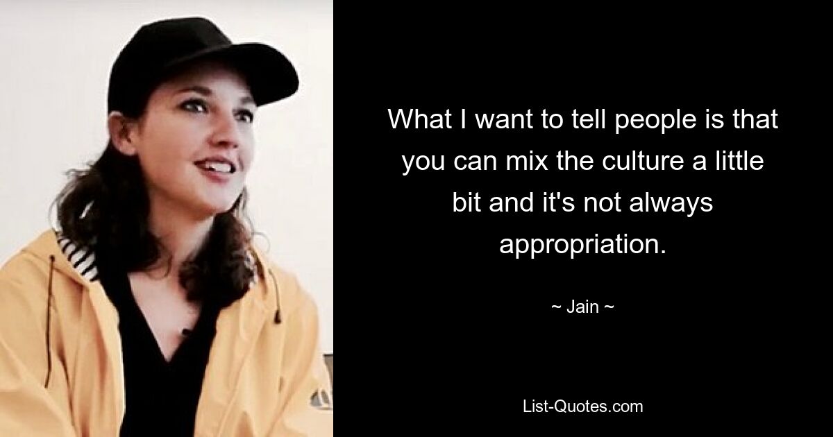 What I want to tell people is that you can mix the culture a little bit and it's not always appropriation. — © Jain