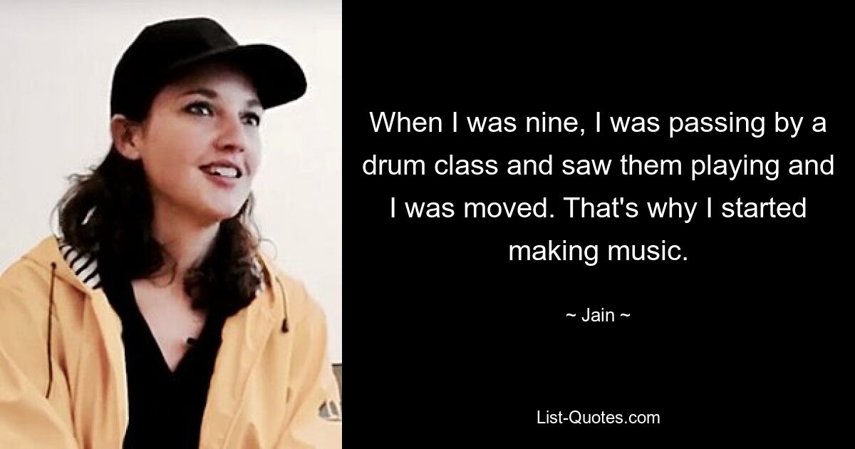 When I was nine, I was passing by a drum class and saw them playing and I was moved. That's why I started making music. — © Jain