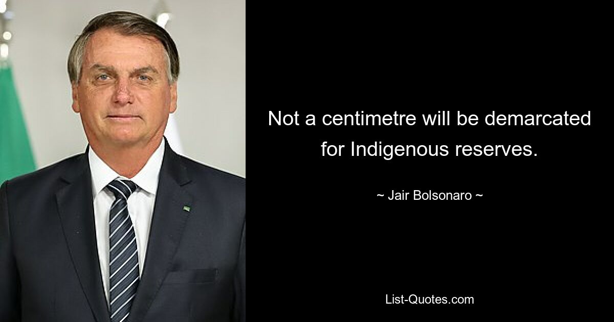 Not a centimetre will be demarcated for Indigenous reserves. — © Jair Bolsonaro