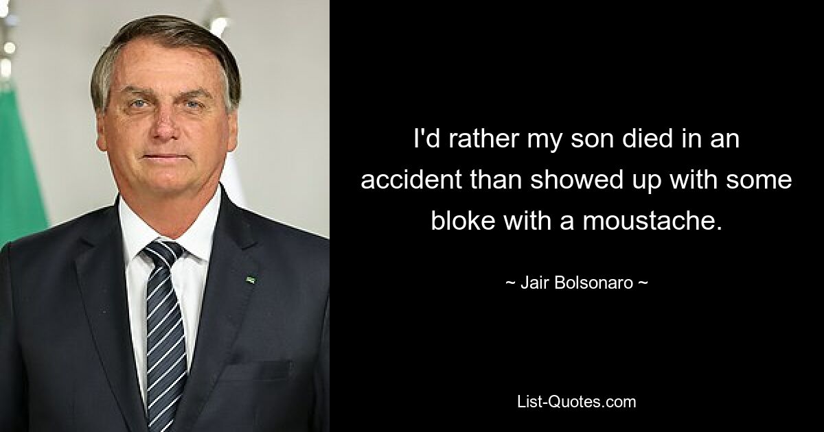 I'd rather my son died in an accident than showed up with some bloke with a moustache. — © Jair Bolsonaro