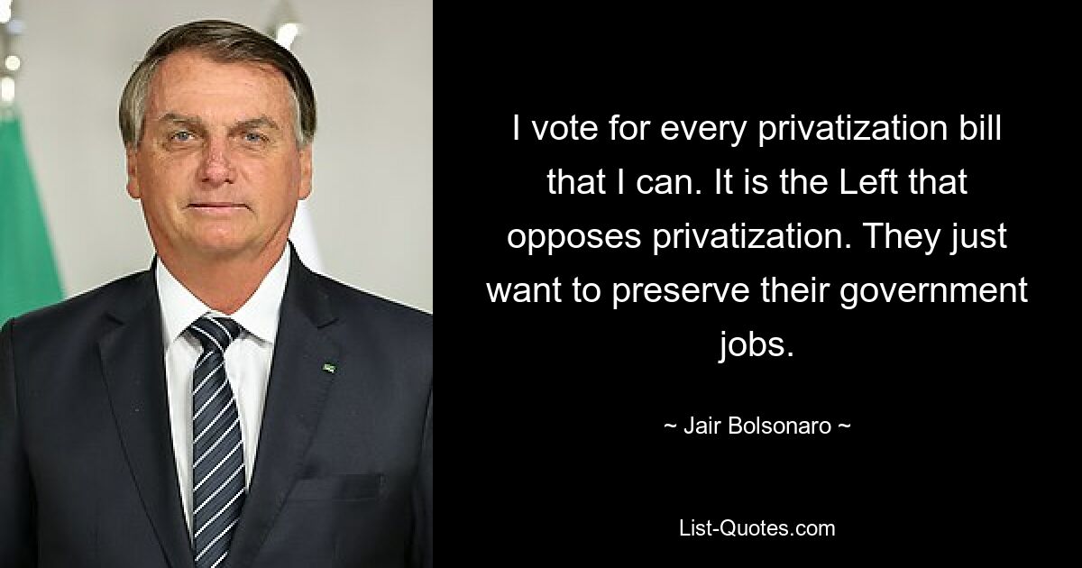 I vote for every privatization bill that I can. It is the Left that opposes privatization. They just want to preserve their government jobs. — © Jair Bolsonaro