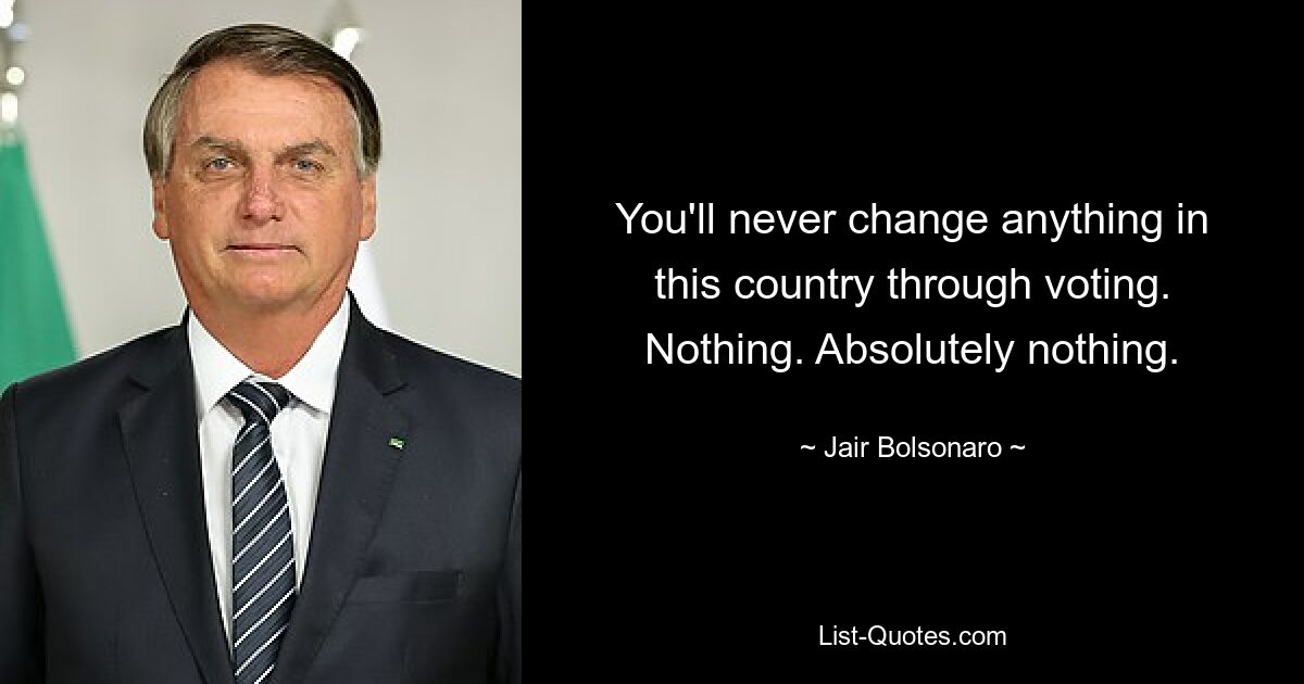 You'll never change anything in this country through voting. Nothing. Absolutely nothing. — © Jair Bolsonaro