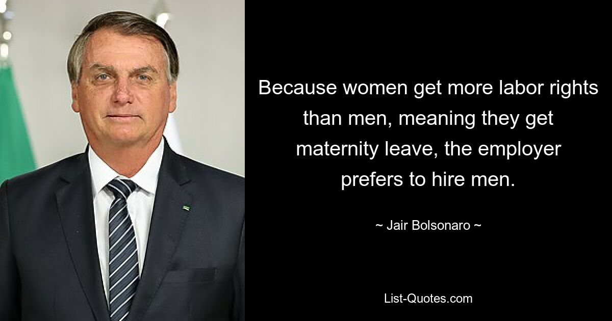 Because women get more labor rights than men, meaning they get maternity leave, the employer prefers to hire men. — © Jair Bolsonaro