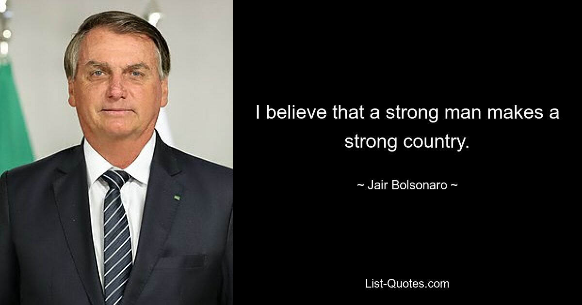 I believe that a strong man makes a strong country. — © Jair Bolsonaro