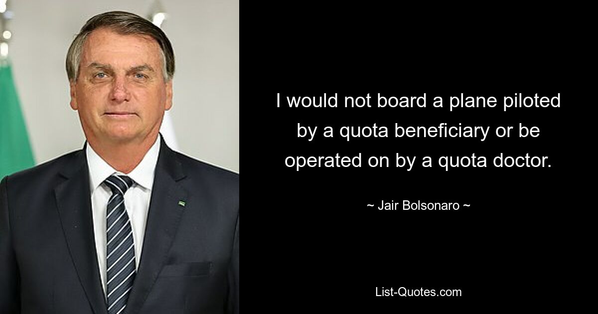 I would not board a plane piloted by a quota beneficiary or be operated on by a quota doctor. — © Jair Bolsonaro