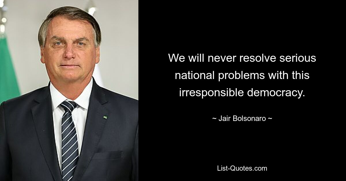 Mit dieser verantwortungslosen Demokratie werden wir niemals ernsthafte nationale Probleme lösen. — © Jair Bolsonaro