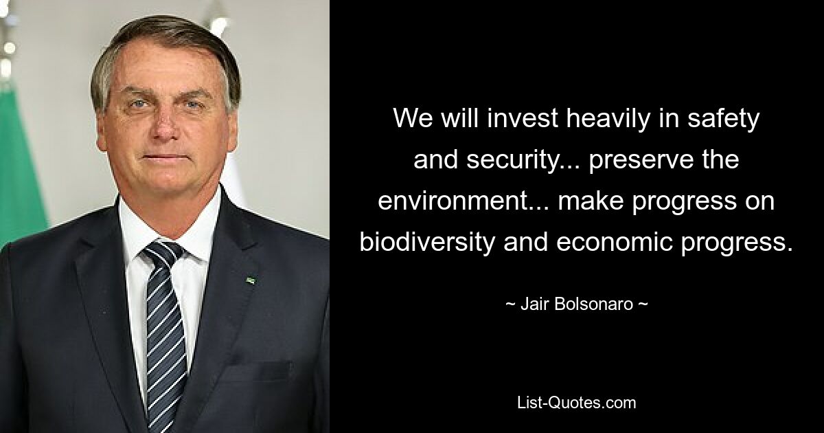 We will invest heavily in safety and security... preserve the environment... make progress on biodiversity and economic progress. — © Jair Bolsonaro