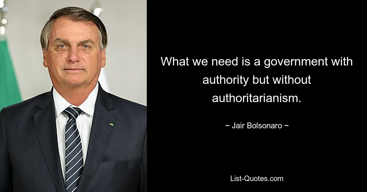 What we need is a government with authority but without authoritarianism. — © Jair Bolsonaro