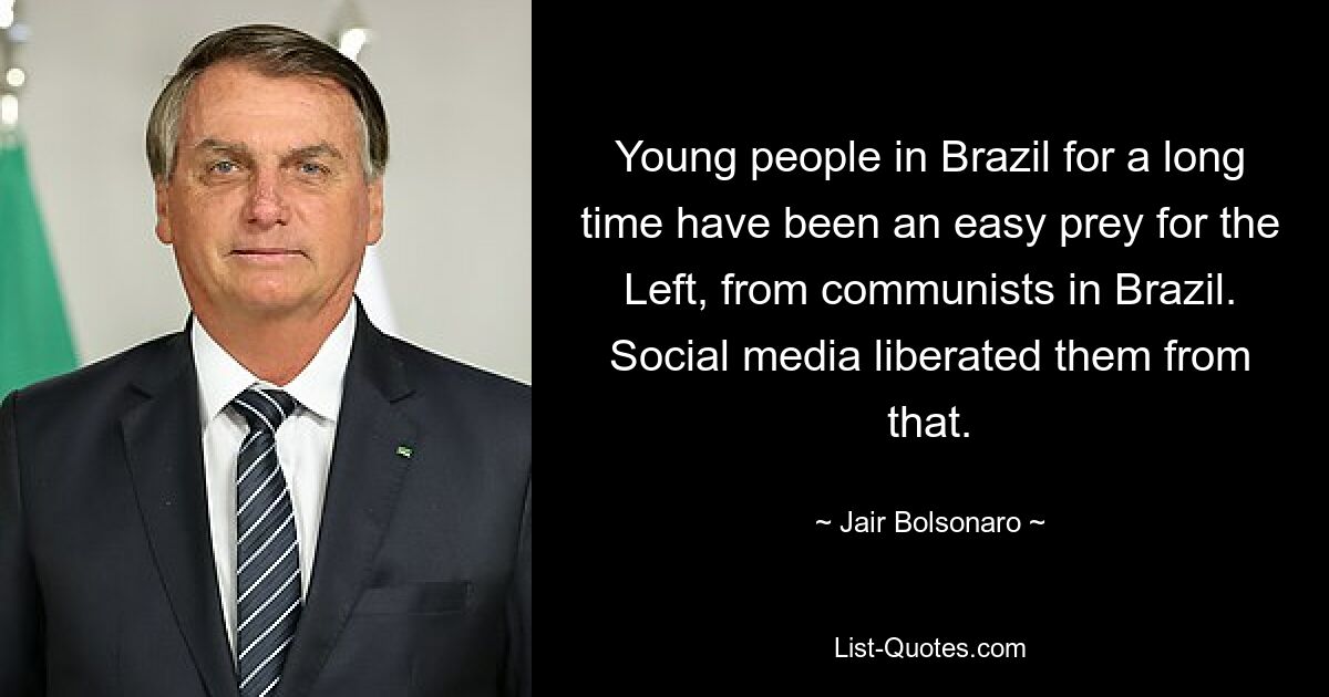 Young people in Brazil for a long time have been an easy prey for the Left, from communists in Brazil. Social media liberated them from that. — © Jair Bolsonaro