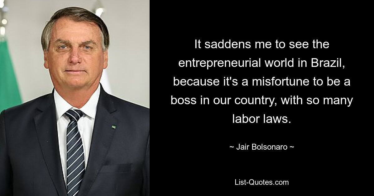 It saddens me to see the entrepreneurial world in Brazil, because it's a misfortune to be a boss in our country, with so many labor laws. — © Jair Bolsonaro