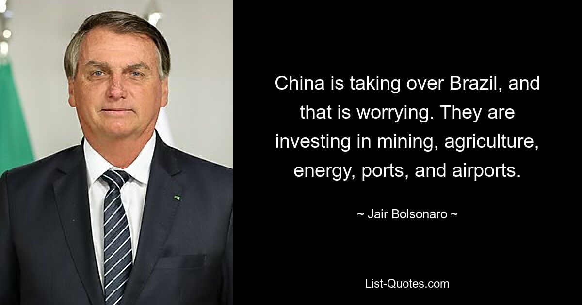 China is taking over Brazil, and that is worrying. They are investing in mining, agriculture, energy, ports, and airports. — © Jair Bolsonaro