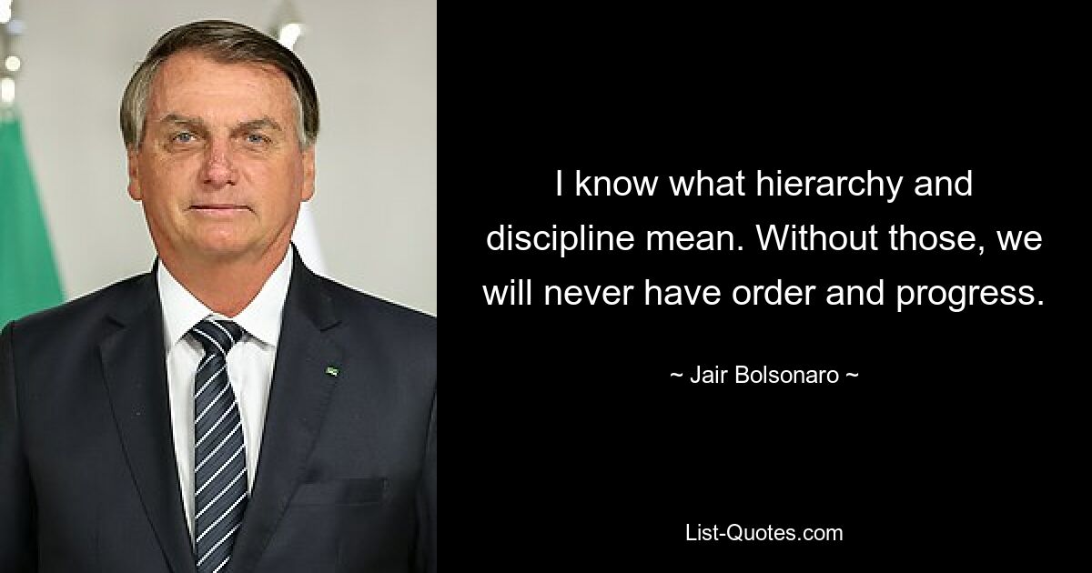 I know what hierarchy and discipline mean. Without those, we will never have order and progress. — © Jair Bolsonaro