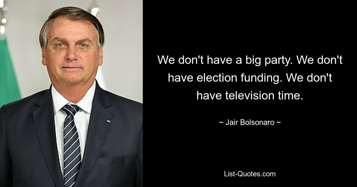 We don't have a big party. We don't have election funding. We don't have television time. — © Jair Bolsonaro