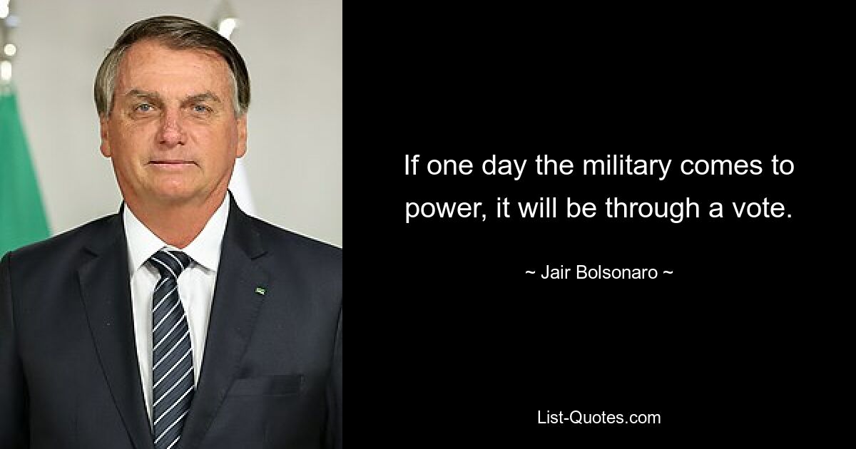 If one day the military comes to power, it will be through a vote. — © Jair Bolsonaro