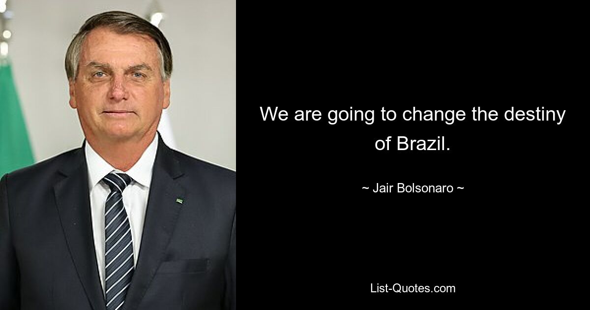 We are going to change the destiny of Brazil. — © Jair Bolsonaro