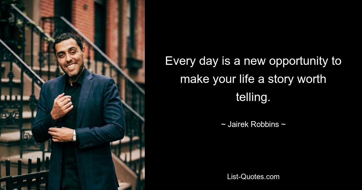 Every day is a new opportunity to make your life a story worth telling. — © Jairek Robbins