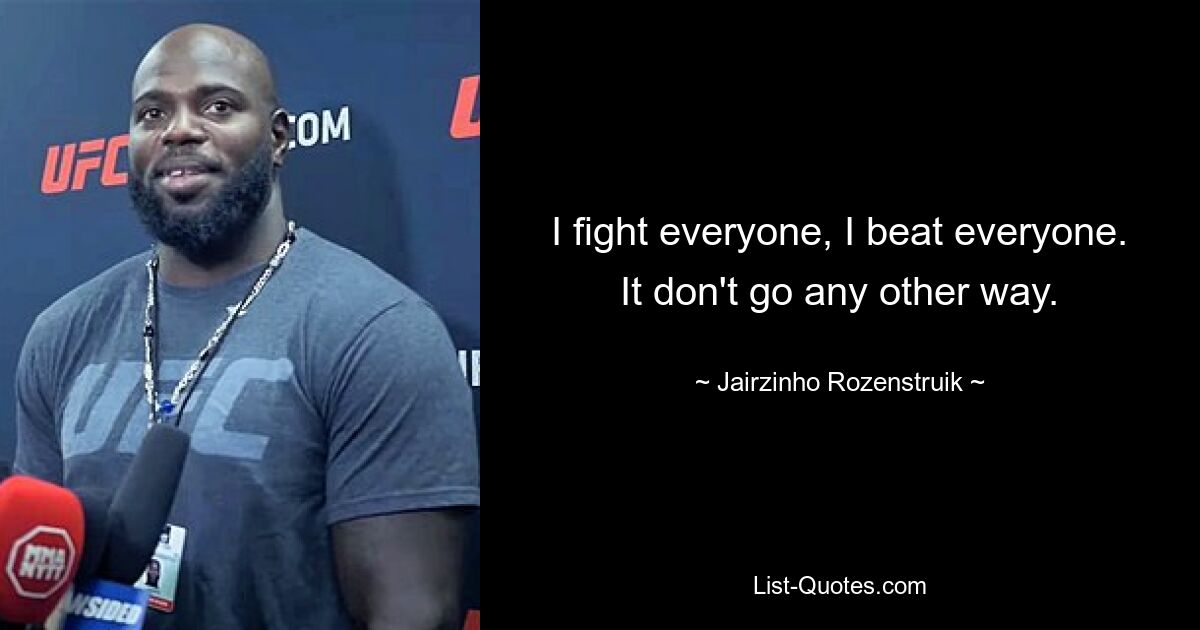 I fight everyone, I beat everyone. It don't go any other way. — © Jairzinho Rozenstruik