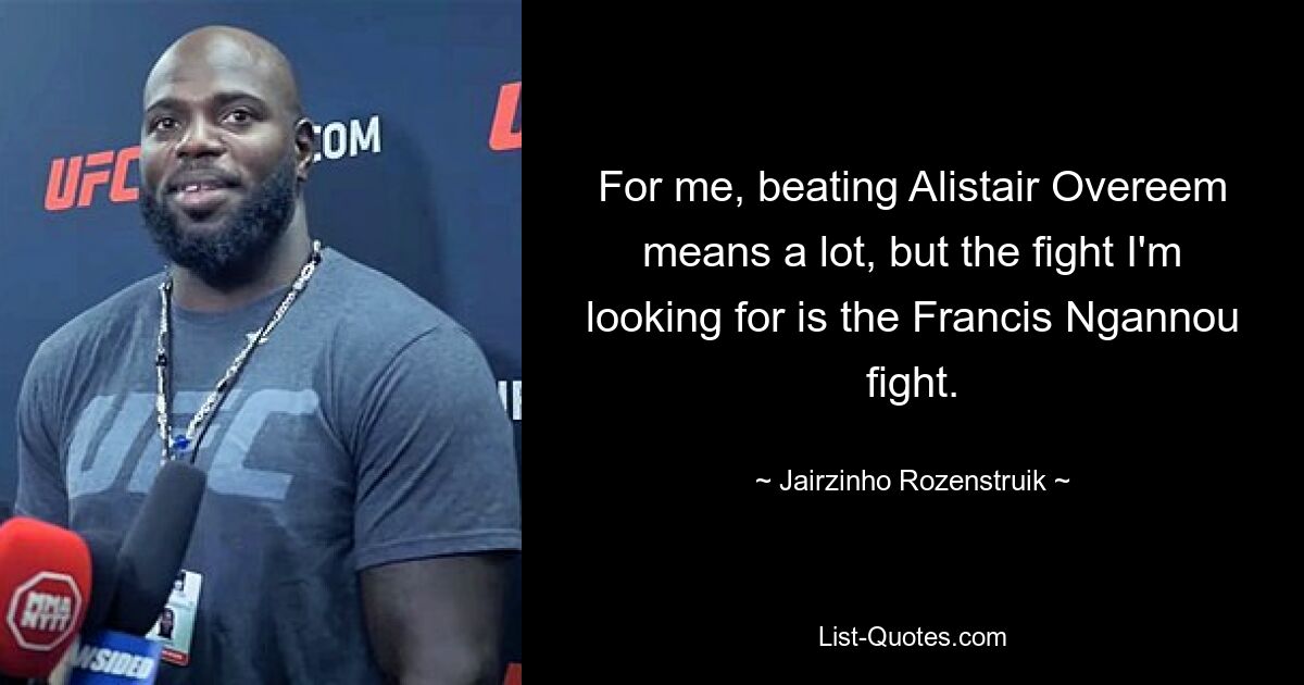 For me, beating Alistair Overeem means a lot, but the fight I'm looking for is the Francis Ngannou fight. — © Jairzinho Rozenstruik