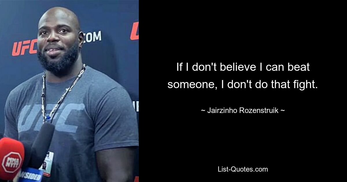 If I don't believe I can beat someone, I don't do that fight. — © Jairzinho Rozenstruik