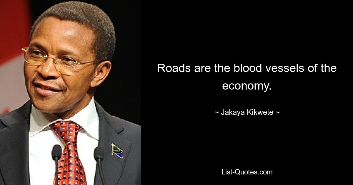 Roads are the blood vessels of the economy. — © Jakaya Kikwete