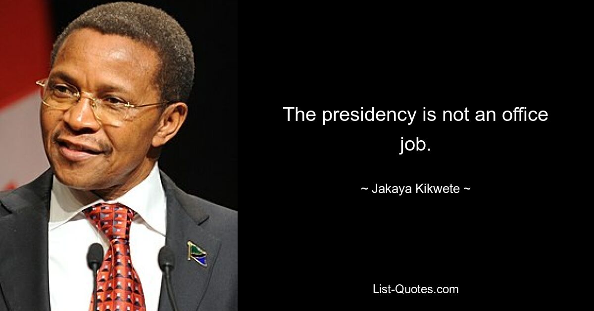 The presidency is not an office job. — © Jakaya Kikwete