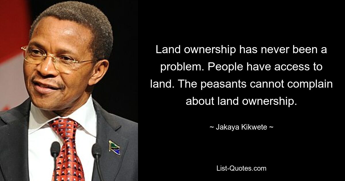 Land ownership has never been a problem. People have access to land. The peasants cannot complain about land ownership. — © Jakaya Kikwete