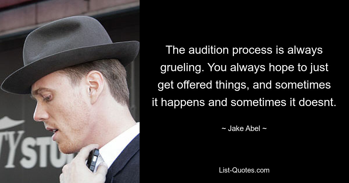 The audition process is always grueling. You always hope to just get offered things, and sometimes it happens and sometimes it doesnt. — © Jake Abel