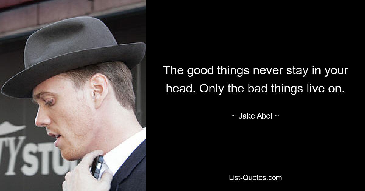 The good things never stay in your head. Only the bad things live on. — © Jake Abel